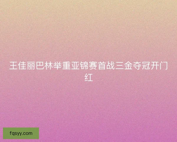 王佳丽巴林举重亚锦赛首战三金夺冠开门红