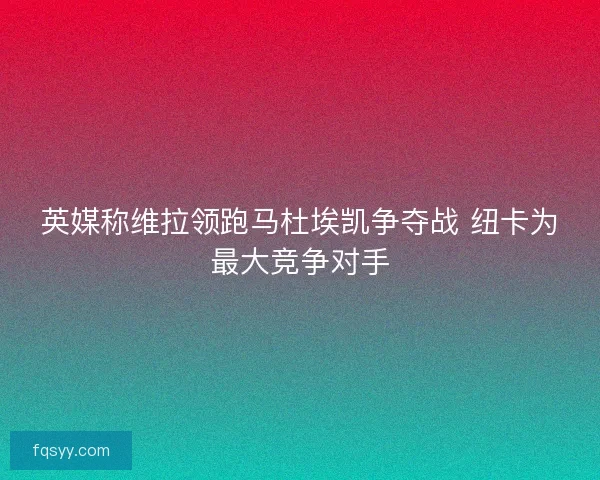 英媒称维拉领跑马杜埃凯争夺战 纽卡为最大竞争对手