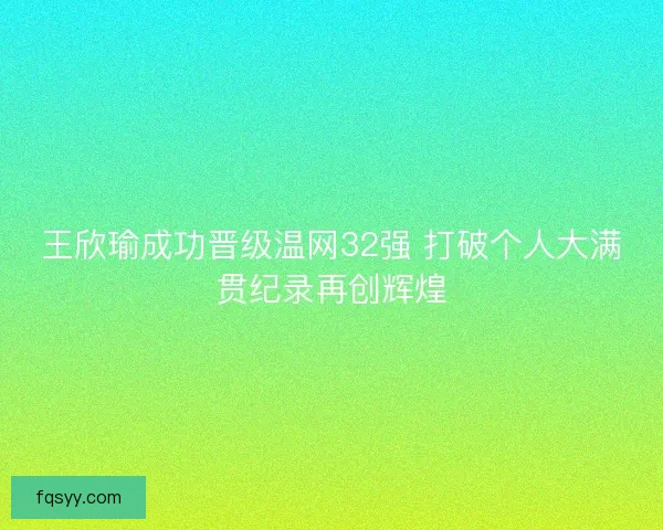 王欣瑜成功晋级温网32强 打破个人大满贯纪录再创辉煌