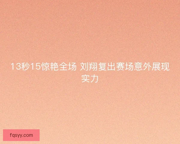 13秒15惊艳全场 刘翔复出赛场意外展现实力