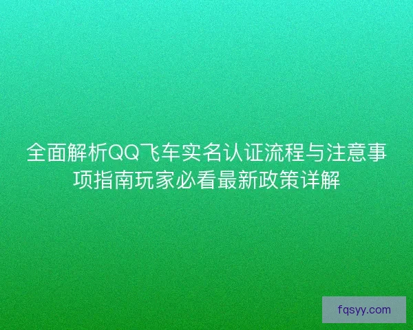 全面解析QQ飞车实名认证流程与注意事项指南玩家必看最新政策详解