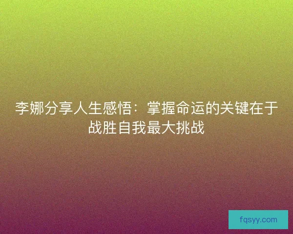 李娜分享人生感悟：掌握命运的关键在于战胜自我最大挑战