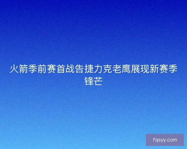 火箭季前赛首战告捷力克老鹰展现新赛季锋芒