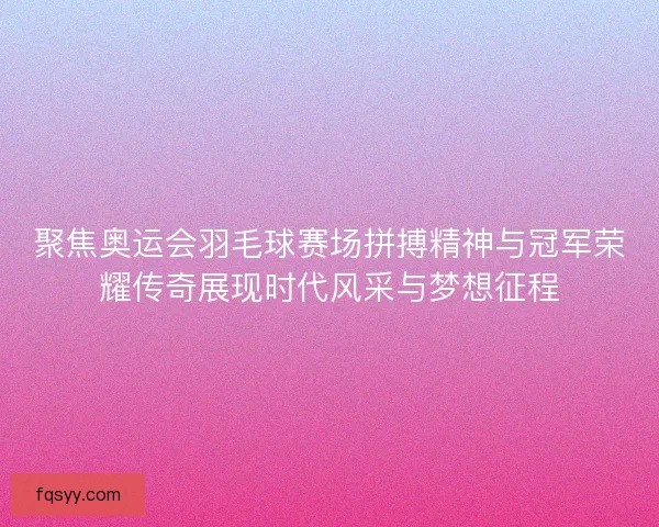聚焦奥运会羽毛球赛场拼搏精神与冠军荣耀传奇展现时代风采与梦想征程
