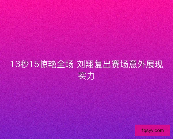 13秒15惊艳全场 刘翔复出赛场意外展现实力
