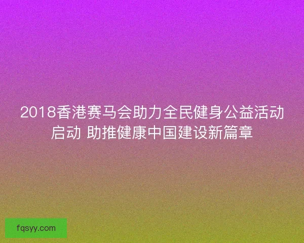2018香港赛马会助力全民健身公益活动启动 助推健康中国建设新篇章 2018香港赛马会助力全民健身公益活动启动 助推健康中国建设新篇章