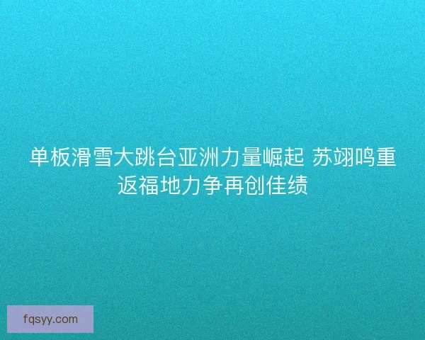 单板滑雪大跳台亚洲力量崛起 苏翊鸣重返福地力争再创佳绩 单板滑雪大跳台亚洲力量崛起 苏翊鸣重返福地力争再创佳绩