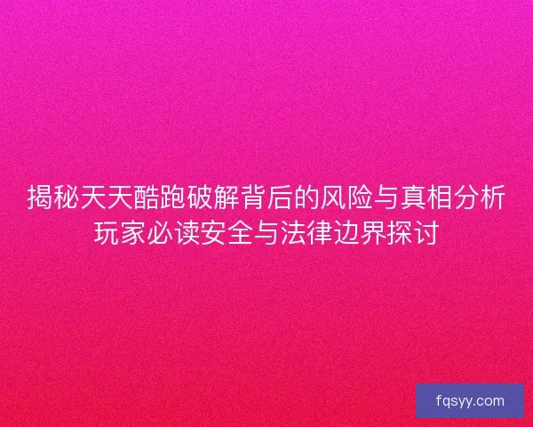 揭秘天天酷跑破解背后的风险与真相分析玩家必读安全与法律边界探讨