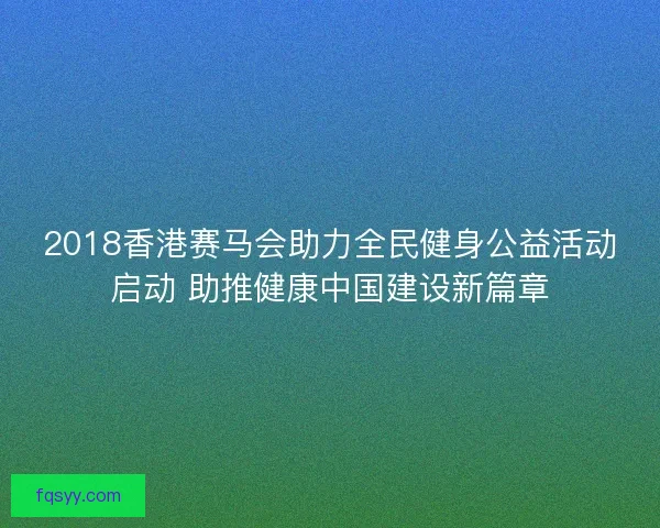 2018香港赛马会助力全民健身公益活动启动 助推健康中国建设新篇章 2018香港赛马会助力全民健身公益活动启动 助推健康中国建设新篇章